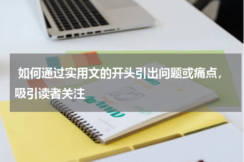  如何通过实用文的开头引出问题或痛点，吸引读者关注