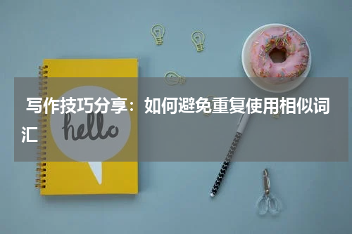  写作技巧分享：如何避免重复使用相似词汇
