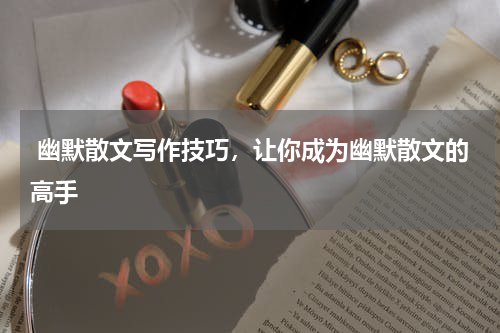  幽默散文写作技巧，让你成为幽默散文的高手