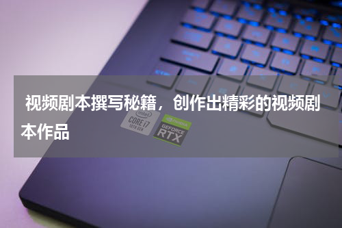  视频剧本撰写秘籍，创作出精彩的视频剧本作品