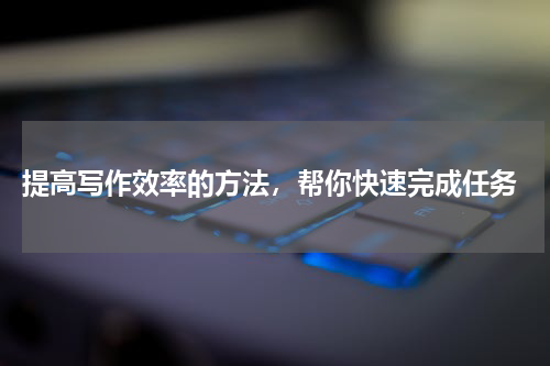  提高写作效率的方法，帮你快速完成任务