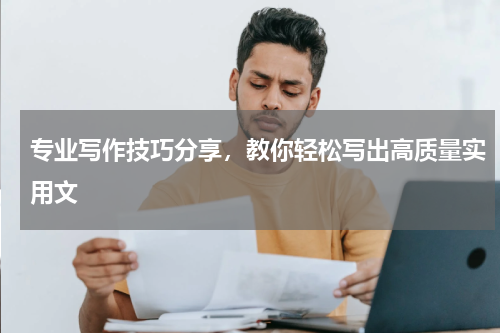 专业写作技巧分享，教你轻松写出高质量实用文
