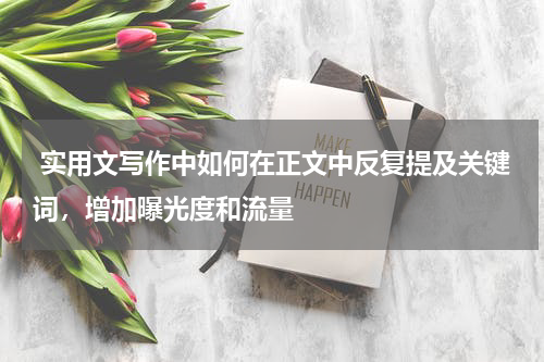  实用文写作中如何在正文中反复提及关键词，增加曝光度和流量
