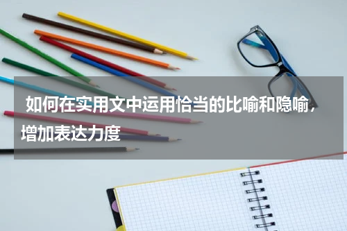  如何在实用文中运用恰当的比喻和隐喻，增加表达力度