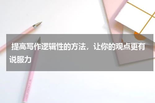  提高写作逻辑性的方法，让你的观点更有说服力