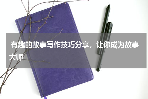  有趣的故事写作技巧分享，让你成为故事大师