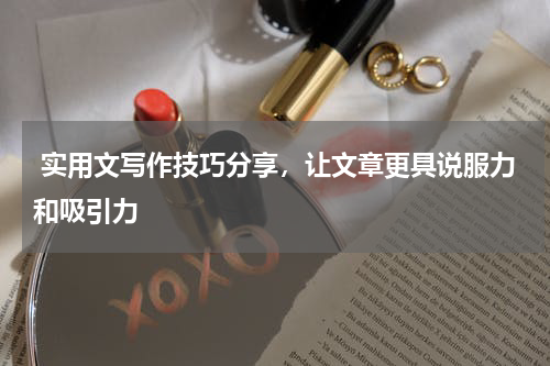  实用文写作技巧分享，让文章更具说服力和吸引力