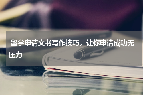  留学申请文书写作技巧，让你申请成功无压力