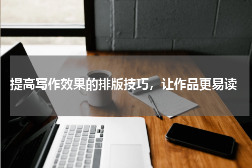  提高写作效果的排版技巧，让作品更易读