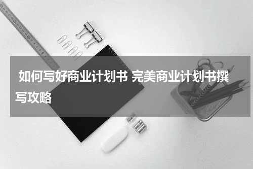  如何写好商业计划书 完美商业计划书撰写攻略