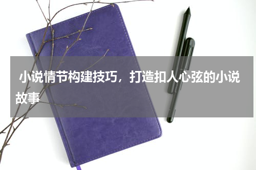  小说情节构建技巧，打造扣人心弦的小说故事