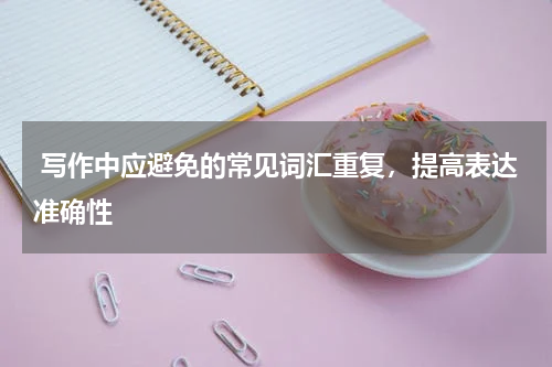  写作中应避免的常见词汇重复，提高表达准确性