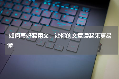 如何写好实用文，让你的文章读起来更易懂