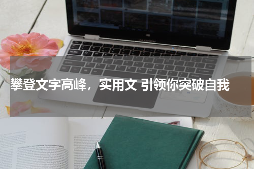  攀登文字高峰，实用文 引领你突破自我