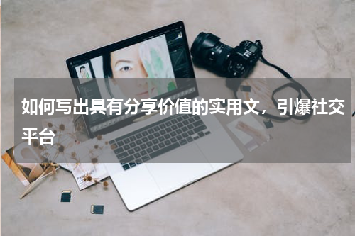 如何写出具有分享价值的实用文，引爆社交平台 