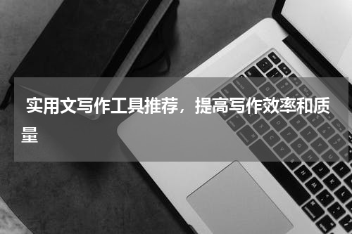  实用文写作工具推荐，提高写作效率和质量