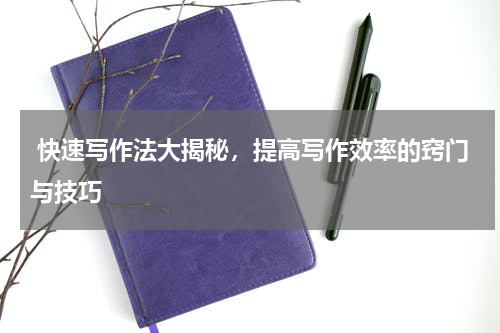  快速写作法大揭秘，提高写作效率的窍门与技巧