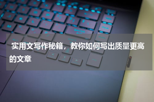  实用文写作秘籍，教你如何写出质量更高的文章