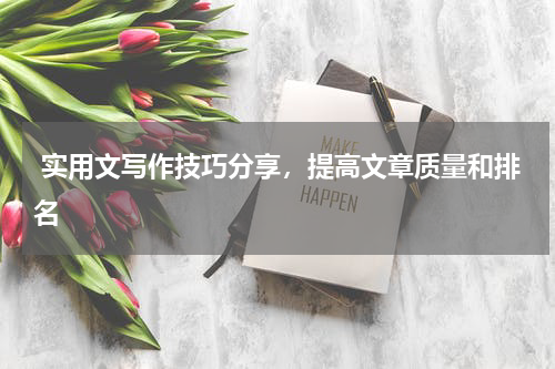  实用文写作技巧分享，提高文章质量和排名