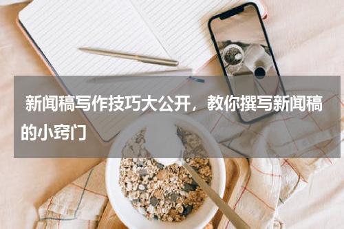  新闻稿写作技巧大公开，教你撰写新闻稿的小窍门