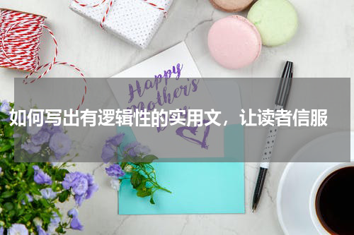 如何写出有逻辑性的实用文，让读者信服 