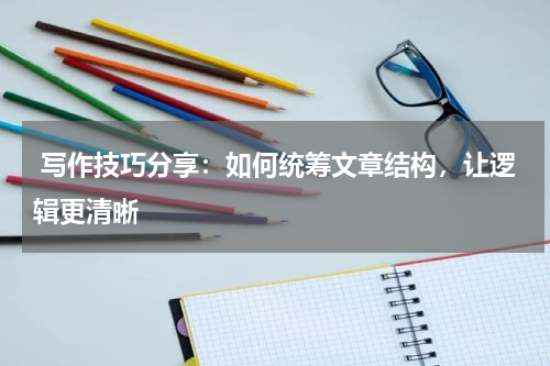  写作技巧分享：如何统筹文章结构，让逻辑更清晰