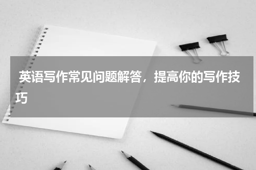  英语写作常见问题解答，提高你的写作技巧