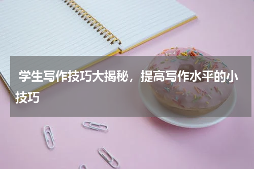  学生写作技巧大揭秘，提高写作水平的小技巧