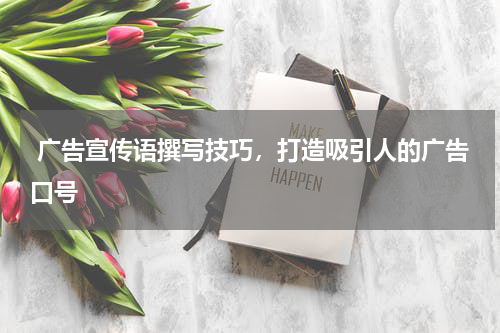  广告宣传语撰写技巧，打造吸引人的广告口号
