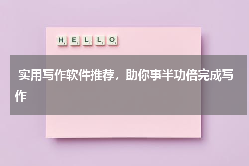  实用写作软件推荐，助你事半功倍完成写作