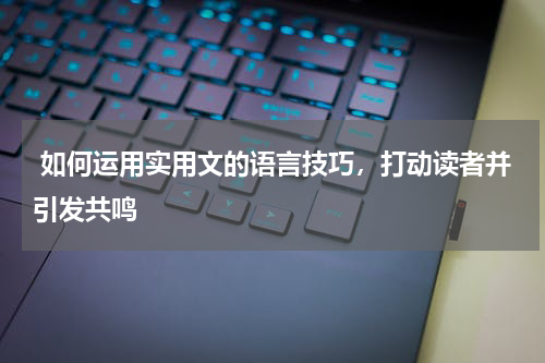  如何运用实用文的语言技巧，打动读者并引发共鸣