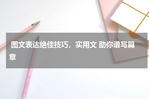  图文表达绝佳技巧，实用文 助你谱写篇章
