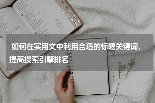  如何在实用文中利用合适的标题关键词，提高搜索引擎排名
