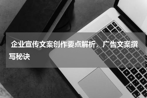  企业宣传文案创作要点解析，广告文案撰写秘诀