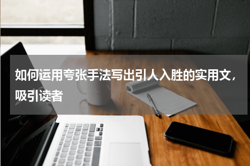 如何运用夸张手法写出引人入胜的实用文，吸引读者 
