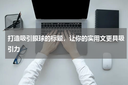 打造吸引眼球的标题，让你的实用文更具吸引力