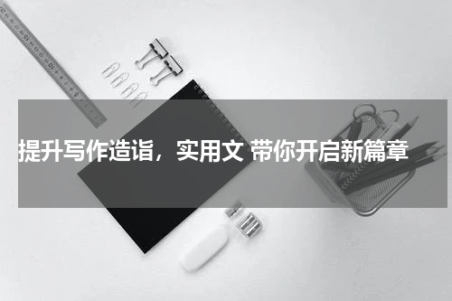  提升写作造诣，实用文 带你开启新篇章