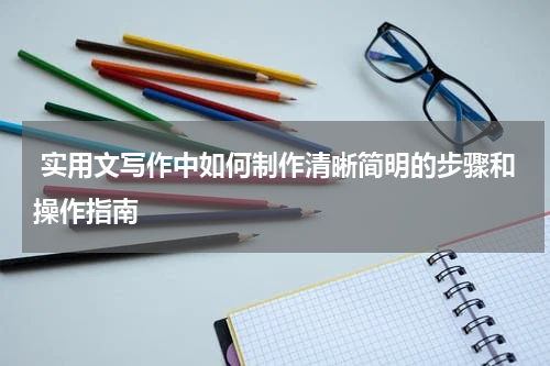  实用文写作中如何制作清晰简明的步骤和操作指南