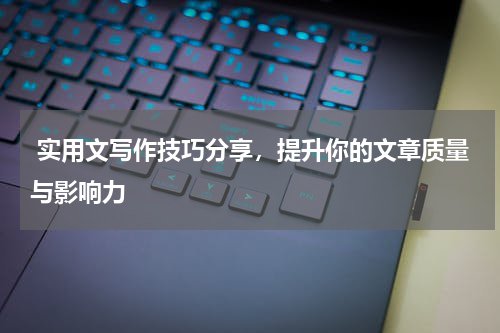  实用文写作技巧分享，提升你的文章质量与影响力