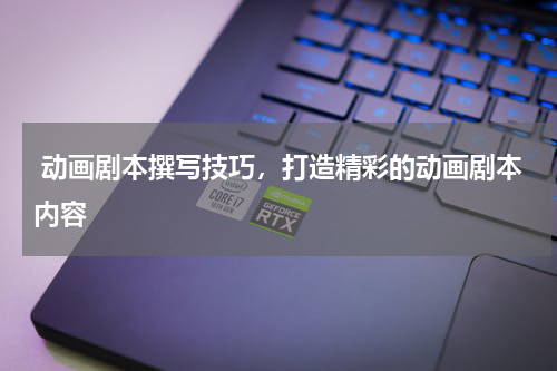  动画剧本撰写技巧，打造精彩的动画剧本内容