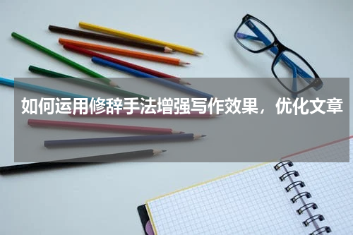 如何运用修辞手法增强写作效果，优化文章 