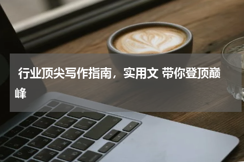  行业顶尖写作指南，实用文 带你登顶巅峰