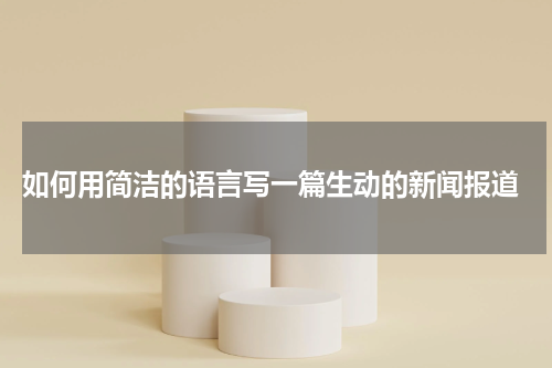  如何用简洁的语言写一篇生动的新闻报道
