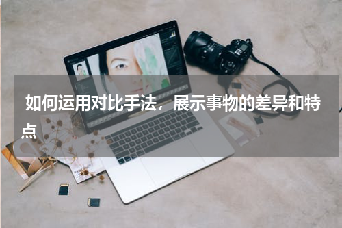  如何运用对比手法，展示事物的差异和特点