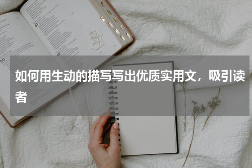 如何用生动的描写写出优质实用文，吸引读者 