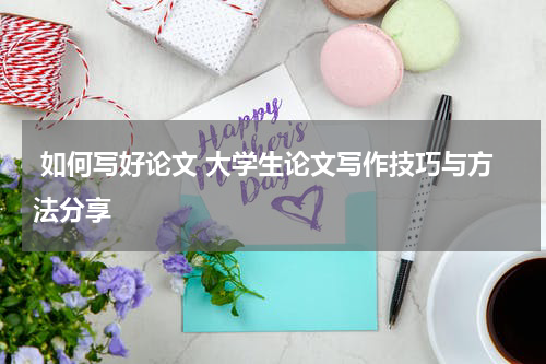  如何写好论文 大学生论文写作技巧与方法分享