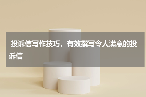  投诉信写作技巧，有效撰写令人满意的投诉信