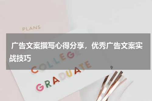  广告文案撰写心得分享，优秀广告文案实战技巧