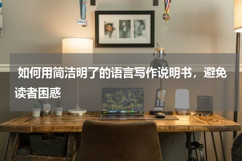  如何用简洁明了的语言写作说明书，避免读者困惑