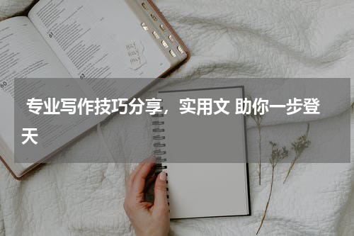  专业写作技巧分享，实用文 助你一步登天